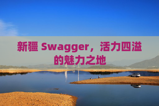 新疆 Swagger，活力四溢的魅力之地